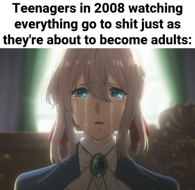 Teenagers in 2008 watching everything go to shit just as they're about to become adults: