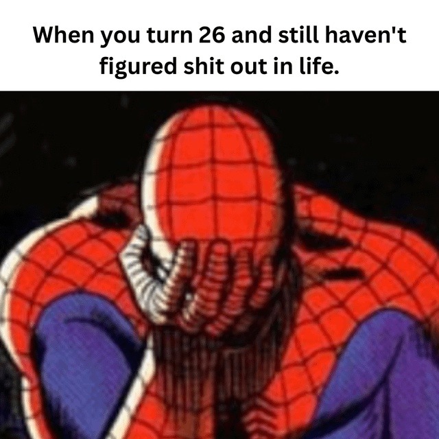 When you turn 26 and still haven't figured shit out in life.