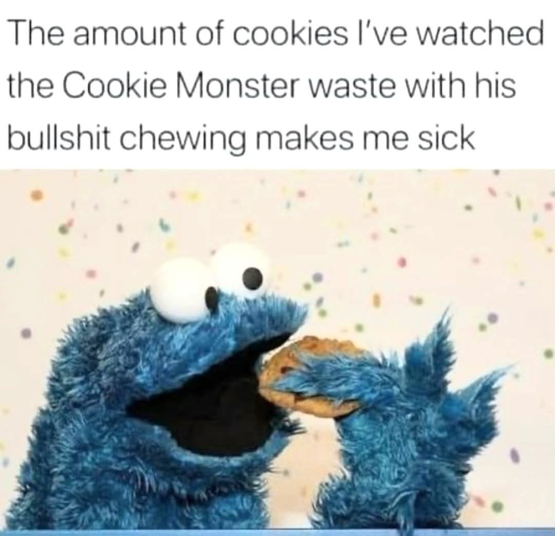 The amount of cookies I've watched the Cookie Monster waste with his bullshit chewing makes me sick