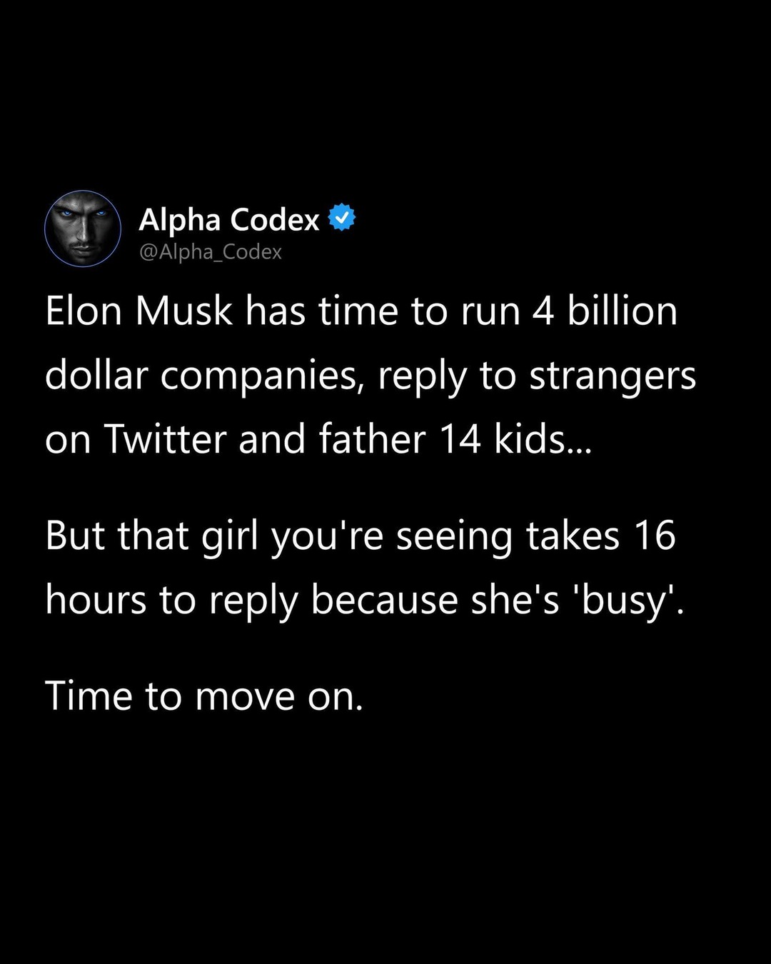 Elon Musk has time to run 4 billion dollar companies, reply to strangers on Twitter and father 14 kids... But that girl you're seeing takes 16 hours to reply because she's 'busy'. Time to move on.