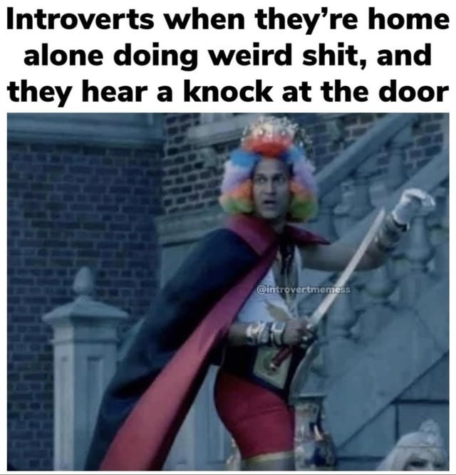 Introverts when they're home alone doing weird shit, and they hear a knock at the door
