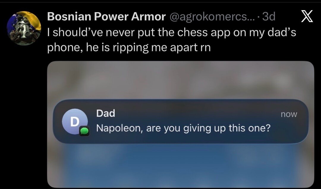 I should've never put the chess app on my dad's phone, he is ripping me apart rn. Dad: Napoleon, are you giving up this one?