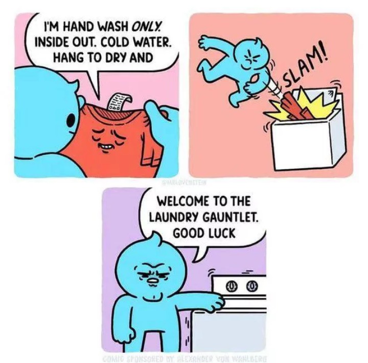 I'M HAND WASH ONLY. INSIDE OUT. COLD WATER. HANG TO DRY AND. SLAM! WELCOME TO THE LAUNDRY GAUNTLET. GOOD LUCK.