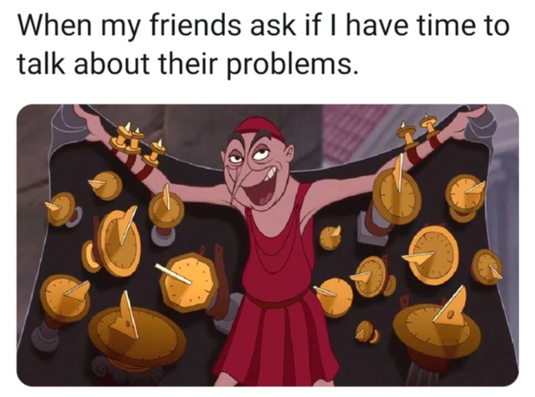 When my friends ask if I have time to talk about their problems.