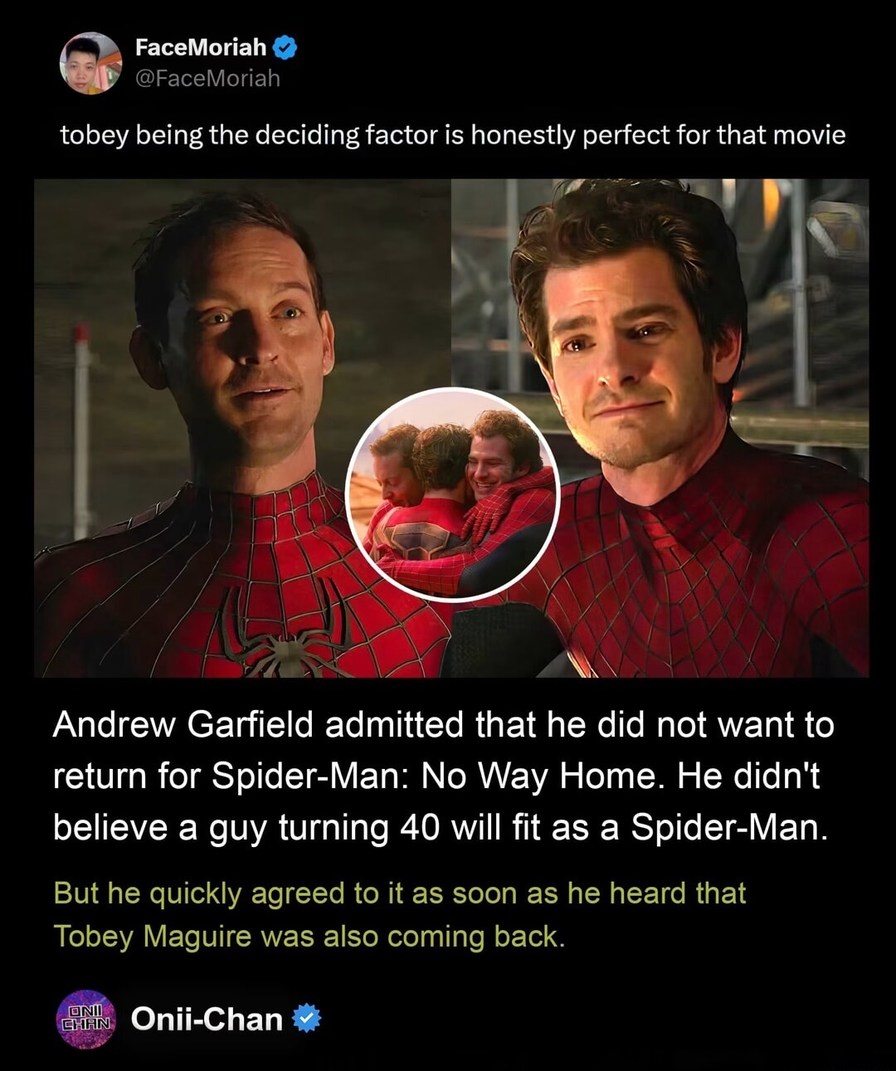 FaceMoriah @FaceMoriah tobey being the deciding factor is honestly perfect for that movie Andrew Garfield admitted that he did not want to return for Spider-Man: No Way Home. He didn't believe a guy turning 40 will fit as a Spider-Man. But he quickly agreed to it as soon as he heard that Tobey Maguire was also coming back. Onii-Chan @Onii-Chan