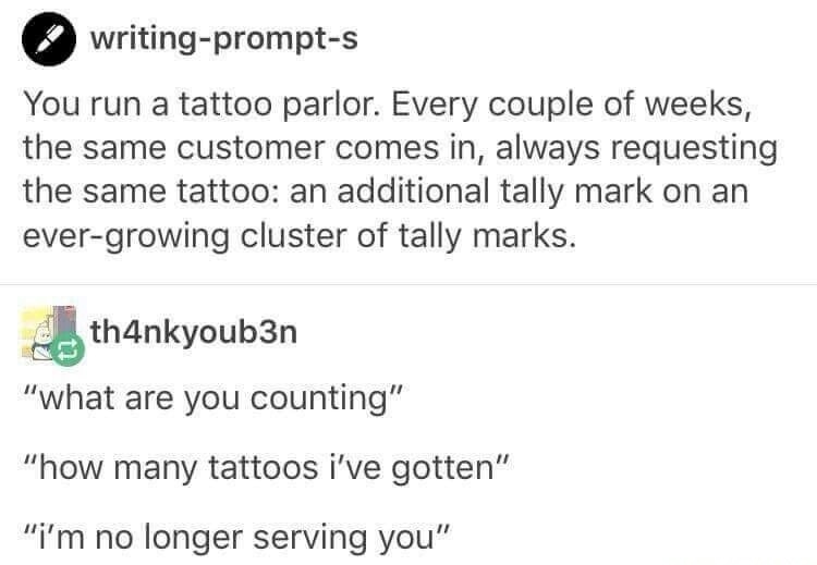 You run a tattoo parlor. Every couple of weeks, the same customer comes in, always requesting the same tattoo: an additional tally mark on an ever-growing cluster of tally marks. What are you counting? How many tattoos I've gotten. I'm no longer serving you.