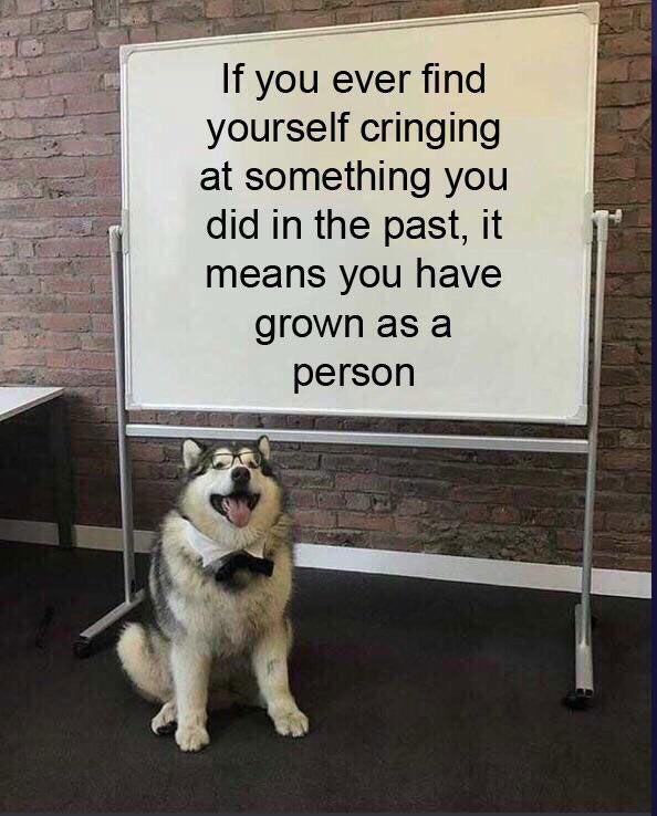 If you ever find yourself cringing at something you did in the past, it means you have grown as a person