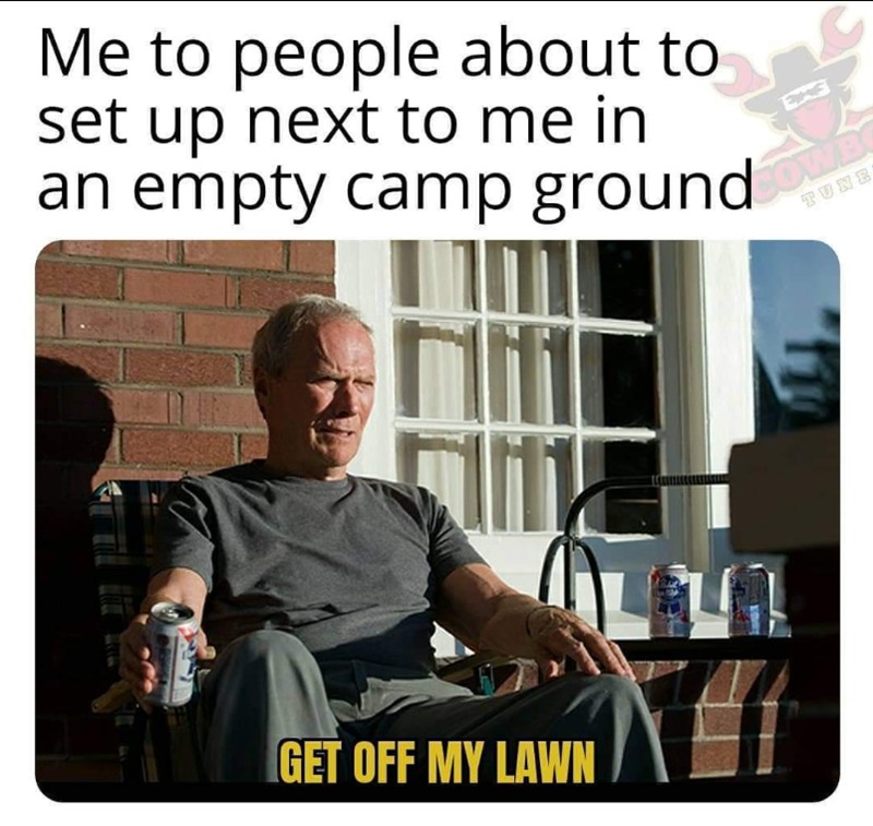 Me to people about to set up next to me in an empty camp ground GET OFF MY LAWN