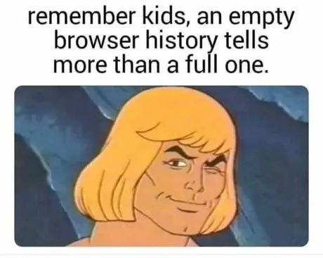 remember kids, an empty browser history tells more than a full one.