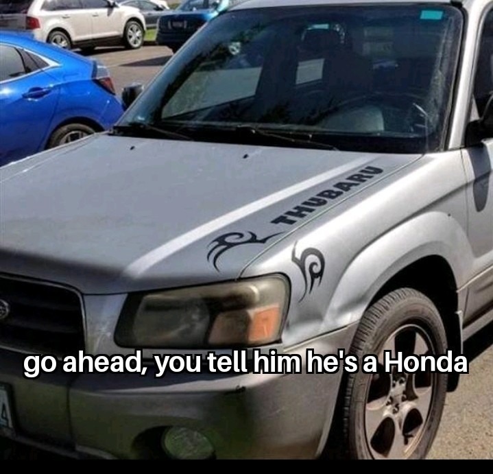 THUBARU go ahead, you tell him he's a Honda