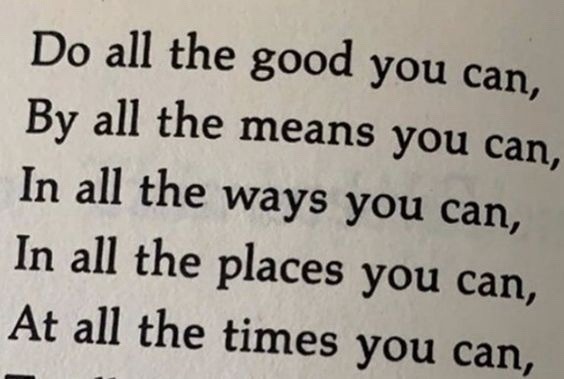 Do all the good you can, By all the means you can, In all the ways you can, In all the places you can, At all the times you can,