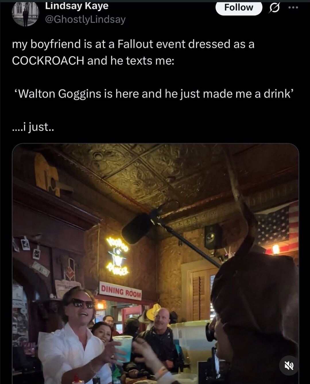 Lindsay Kaye @GhostlyLindsay Follow my boyfriend is at a Fallout event dressed as a COCKROACH and he texts me: 'Walton Goggins is here and he just made me a drink' ....i just.. DINING ROOM VOODOO LOUNGE