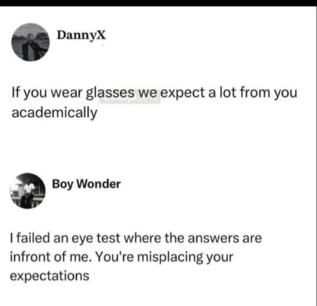 DannyX: If you wear glasses we expect a lot from you academically. Boy Wonder: I failed an eye test where the answers are infront of me. You're misplacing your expectations.