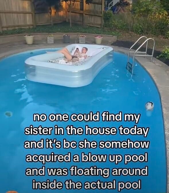 no one could find my sister in the house today and it's bc she somehow acquired a blow up pool and was floating around inside the actual pool