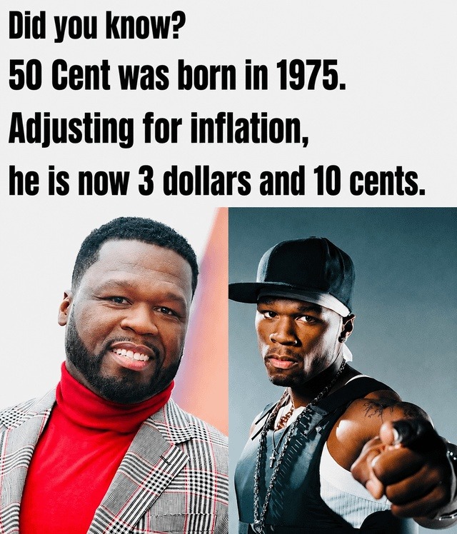 Did you know? 50 Cent was born in 1975. Adjusting for inflation, he is now 3 dollars and 10 cents.