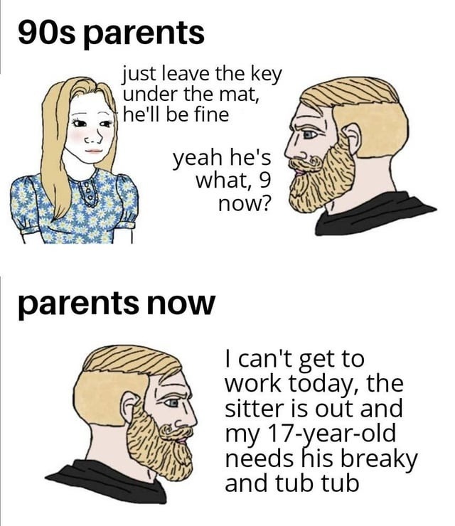 90s parents: just leave the key under the mat, he'll be fine. Yeah he's what, 9 now? Parents now: I can't get to work today, the sitter is out and my 17-year-old needs his breaky and tub tub.