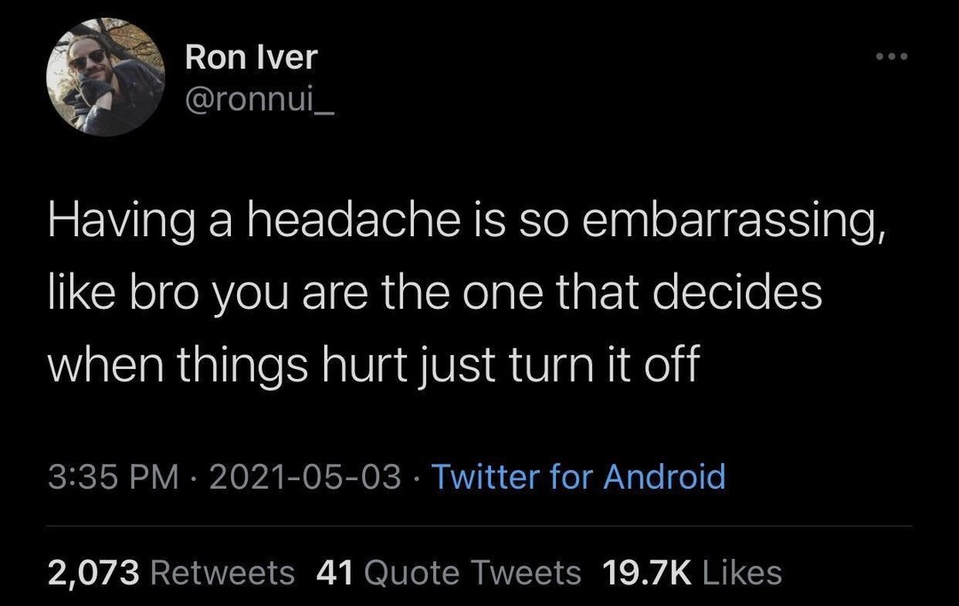 Having a headache is so embarrassing, like bro you are the one that decides when things hurt just turn it off
