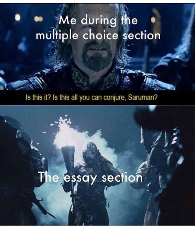 Me during the multiple choice section Is this it? Is this all you can conjure, Saruman? The essay section