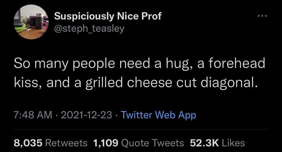 So many people need a hug, a forehead kiss, and a grilled cheese cut diagonal.