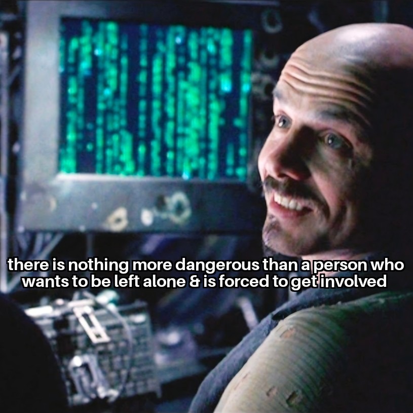 there is nothing more dangerous than a person who wants to be left alone & is forced to get involved