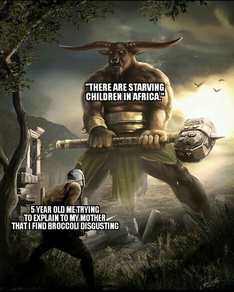 THERE ARE STARVING CHILDREN IN AFRICA. 5 YEAR OLD ME TRYING TO EXPLAIN TO MY MOTHER THAT I FIND BROCCOLI DISGUSTING