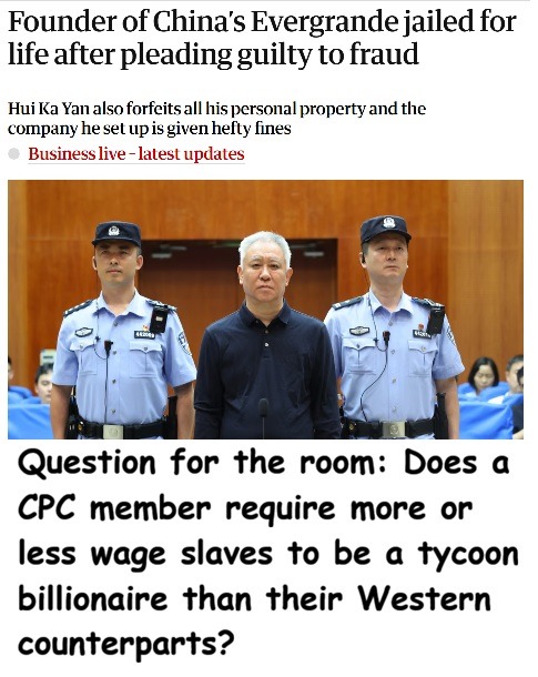 Founder of China's Evergrande jailed for life after pleading guilty to fraud. Hui Ka Yan also forfeits all his personal property and the company he set up is given hefty fines. Business live - latest updates. Question for the room: Does a CPC member require more or less wage slaves to be a tycoon billionaire than their Western counterparts?