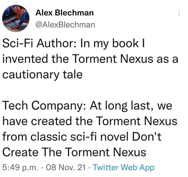 Sci-Fi Author: In my book I invented the Torment Nexus as a cautionary tale. Tech Company: At long last, we have created the Torment Nexus from classic sci-fi novel Don't Create The Torment Nexus.