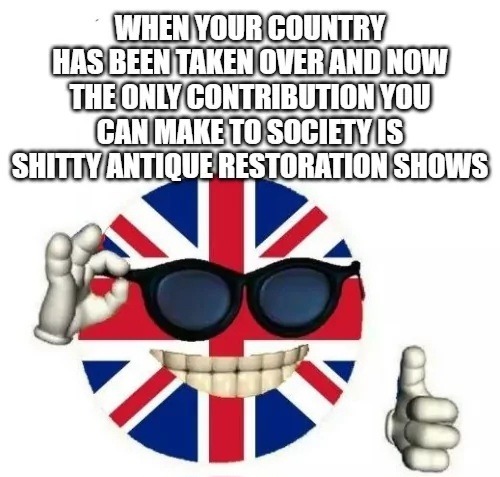 WHEN YOUR COUNTRY HAS BEEN TAKEN OVER AND NOW THE ONLY CONTRIBUTION YOU CAN MAKE TO SOCIETY IS SHITTY ANTIQUE RESTORATION SHOWS