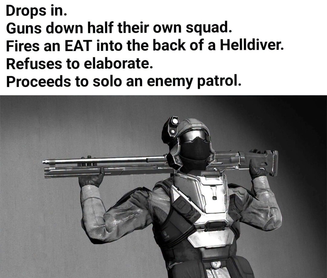 Drops in. Guns down half their own squad. Fires an EAT into the back of a Helldiver. Refuses to elaborate. Proceeds to solo an enemy patrol.