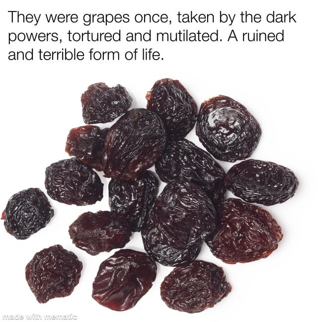 They were grapes once, taken by the dark powers, tortured and mutilated. A ruined and terrible form of life.