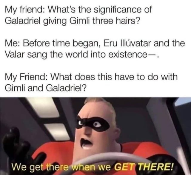 My friend: What's the significance of Galadriel giving Gimli three hairs? Me: Before time began, Eru Illúvatar and the Valar sang the world into existence—. My Friend: What does this have to do with Gimli and Galadriel? We get there when we GET THERE!