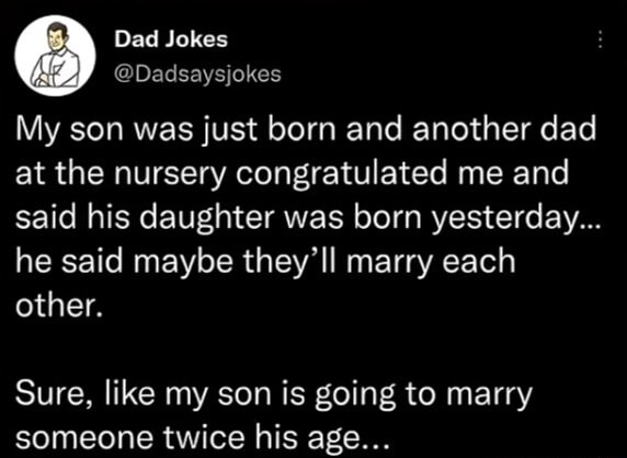 Dad Jokes @DadsaysJokes My son was just born and another dad at the nursery congratulated me and said his daughter was born yesterday... he said maybe they'll marry each other. Sure, like my son is going to marry someone twice his age...