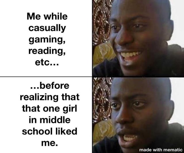 Me while casually gaming, reading, etc... ...before realizing that that one girl in middle school liked me. made with mematic