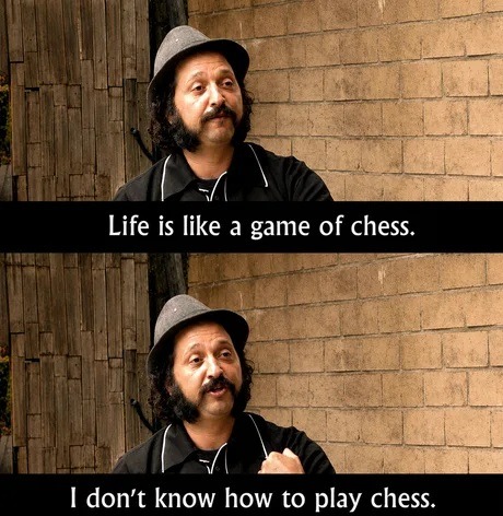 Life is like a game of chess. I don't know how to play chess.