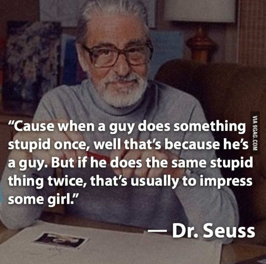 Cause when a guy does something stupid once, well that's because he's a guy. But if he does the same stupid thing twice, that's usually to impress some girl. - Dr. Seuss