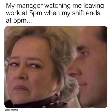 My manager watching me leaving work at 5pm when my shift ends at 5pm... BOSS MEMES