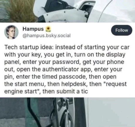 Tech startup idea: instead of starting your car with your key, you get in, turn on the display panel, enter your password, get your phone out, open the authenticator app, enter your pin, enter the timed passcode, then open the start menu, then helpdesk, then 