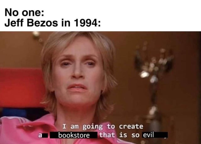 No one: Jeff Bezos in 1994: I am going to create a bookstore that is so evil