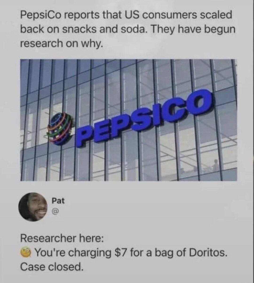 PepsiCo reports that US consumers scaled back on snacks and soda. They have begun research on why. Pat. Researcher here: You're charging $7 for a bag of Doritos. Case closed.