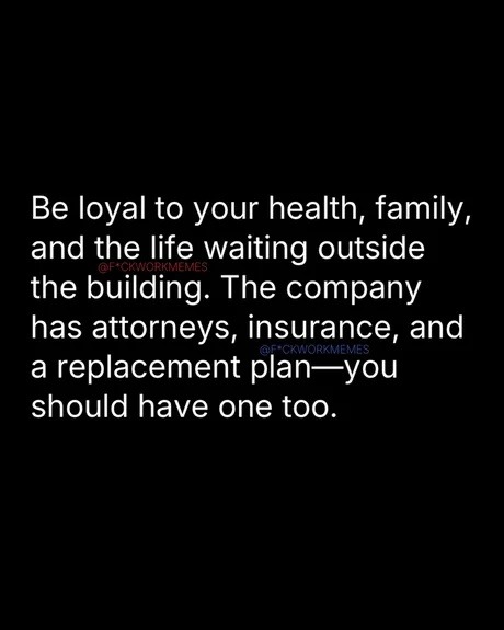 Be loyal to your health, family, and the life waiting outside the building. The company has attorneys, insurance, and a replacement plan—you should have one too.