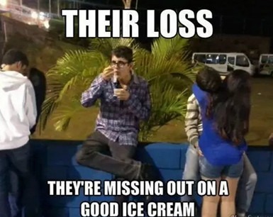 THEIR LOSS THEY'RE MISSING OUT ON A GOOD ICE CREAM