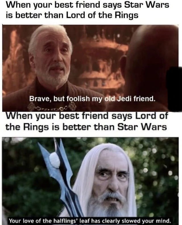 When your best friend says Star Wars is better than Lord of the Rings. Brave, but foolish my old Jedi friend. When your best friend says Lord of the Rings is better than Star Wars. Your love of the halflings' leaf has clearly slowed your mind.