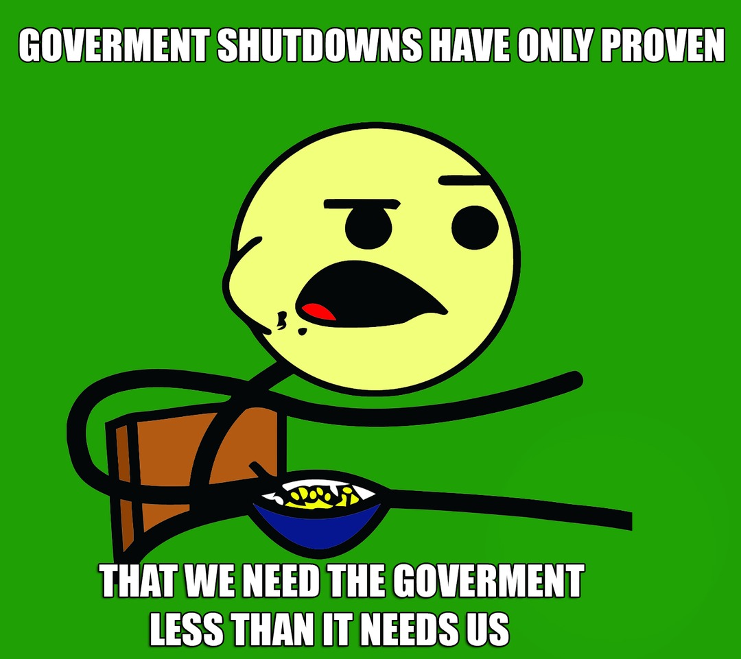 GOVERNMENT SHUTDOWNS HAVE ONLY PROVEN THAT WE NEED THE GOVERNMENT LESS THAN IT NEEDS US