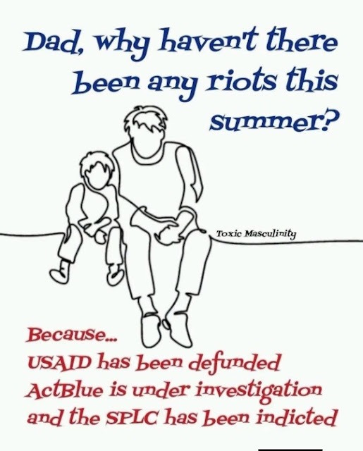 Dad, why haven't there been any riots this summer? Because... USAID has been defunded ActBlue is under investigation and the SPLC has been indicted Toxic Masculinity