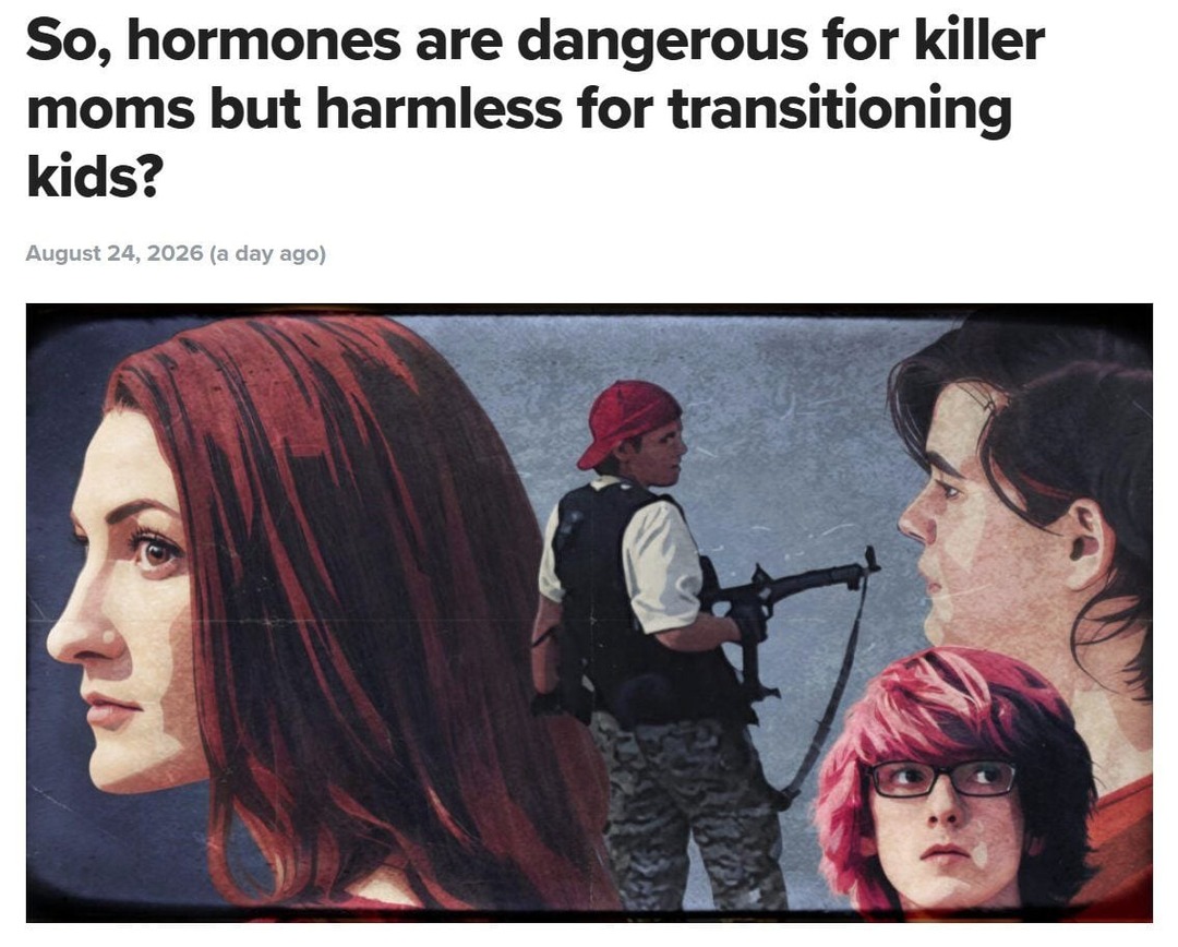 So, hormones are dangerous for killer moms but harmless for transitioning kids? August 24, 2026 (a day ago)