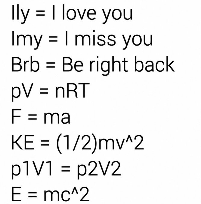 Ily = I love you
Imy = I miss you
Brb = Be right back
pV = nRT
F = ma
KE = (1/2)mv^2
p1V1 = p2V2
E = mc^2