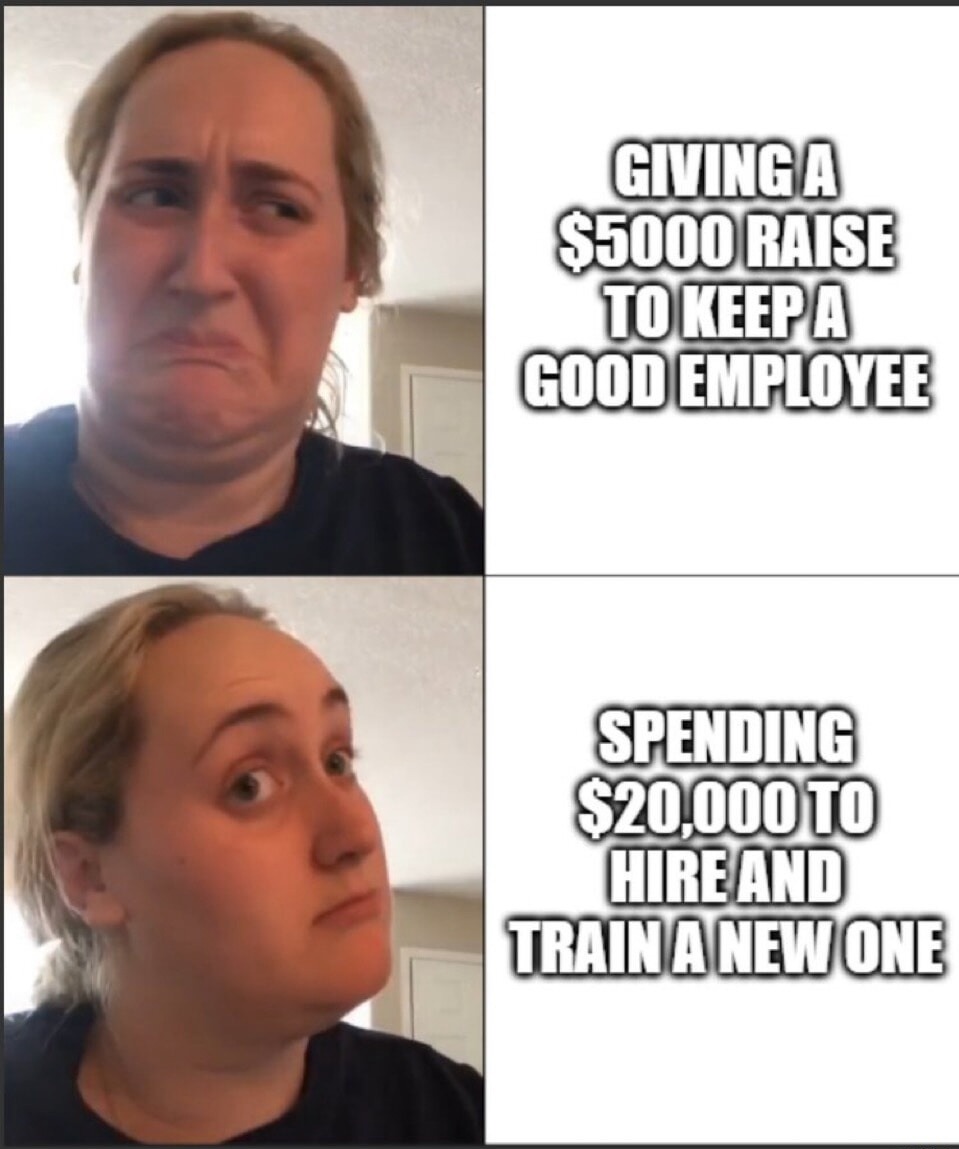GIVING A $5000 RAISE TO KEEP A GOOD EMPLOYEE. SPENDING $20,000 TO HIRE AND TRAIN A NEW ONE.