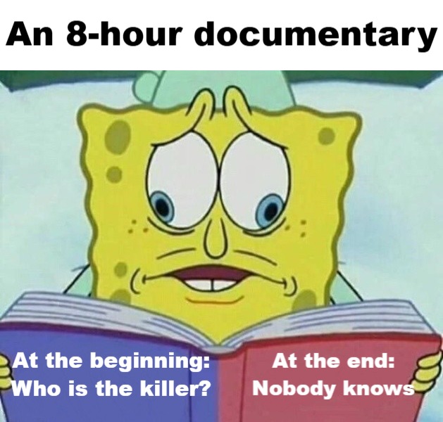 An 8-hour documentary. At the beginning: Who is the killer? At the end: Nobody knows.