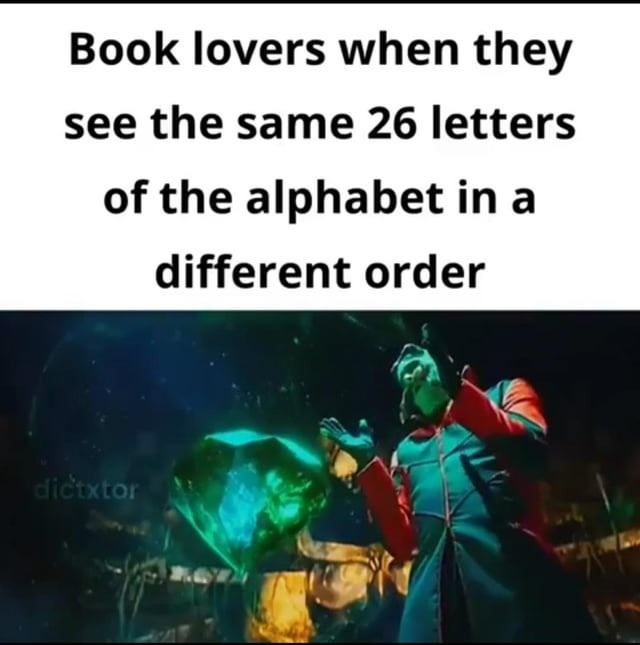 Book lovers when they see the same 26 letters of the alphabet in a different order