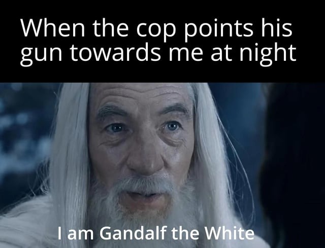 When the cop points his gun towards me at night I am Gandalf the White